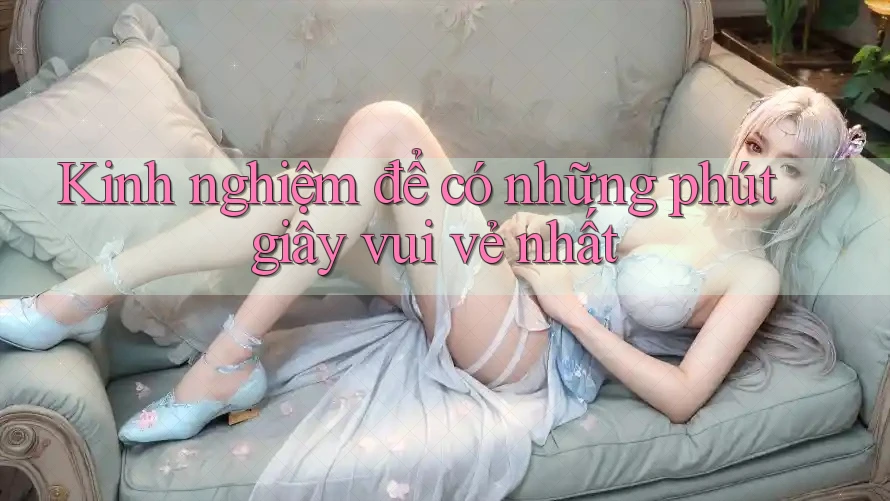 Kinh nghiệm để có những phút giây vui vẻ nhất Kinh nghiệm để có những phút giây vui vẻ nhất