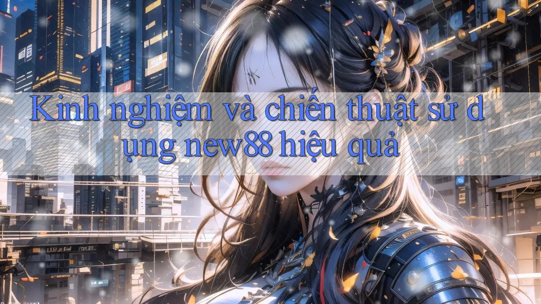 Kinh nghiệm và chiến thuật sử dụng new88 hiệu quả Kinh nghiệm và chiến thuật sử dụng new88 hiệu quả