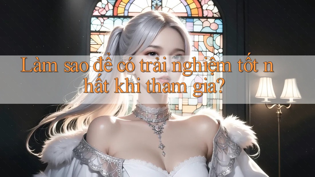 Làm sao để có trải nghiệm tốt nhất khi tham gia? Làm sao để có trải nghiệm tốt nhất khi tham gia?