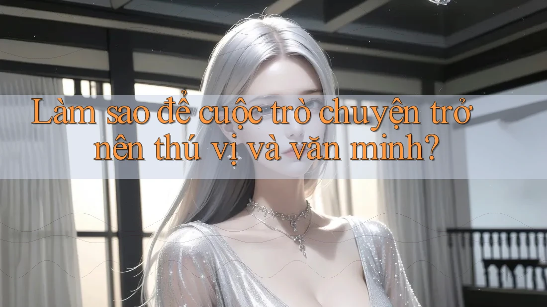 Làm sao để cuộc trò chuyện trở nên thú vị và văn minh?