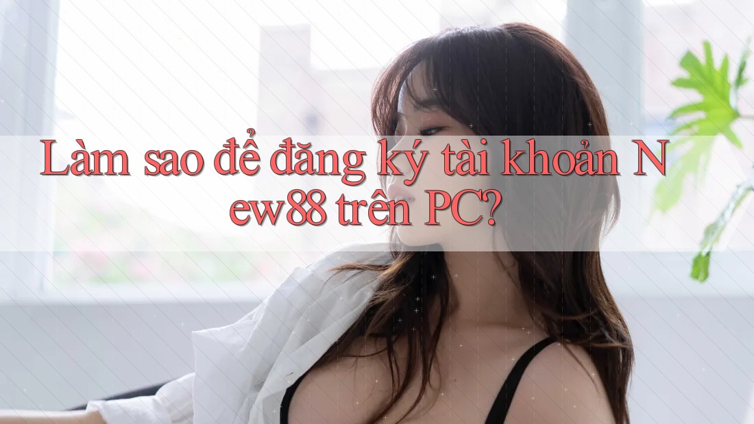 Làm sao để đăng ký tài khoản New88 trên PC? Làm sao để đăng ký tài khoản New88 trên PC?
