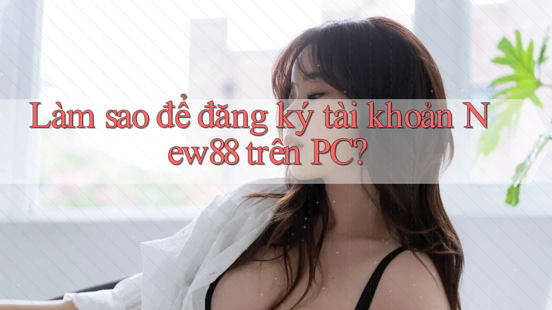 Làm sao để đăng ký tài khoản New88 trên PC?