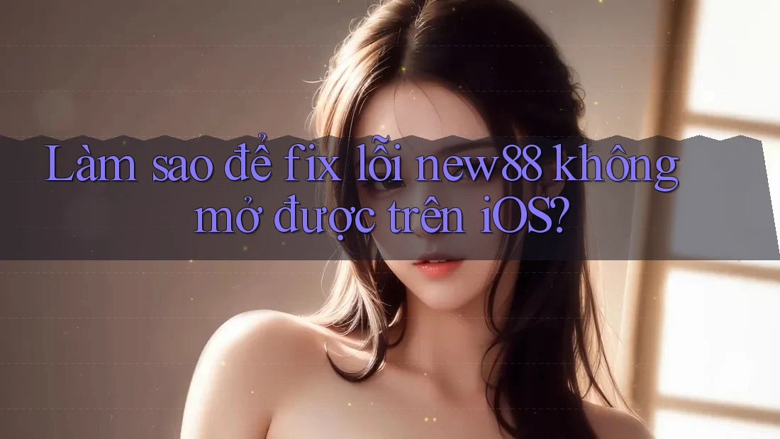 Làm sao để fix lỗi new88 không mở được trên iOS? Làm sao để fix lỗi new88 không mở được trên iOS?