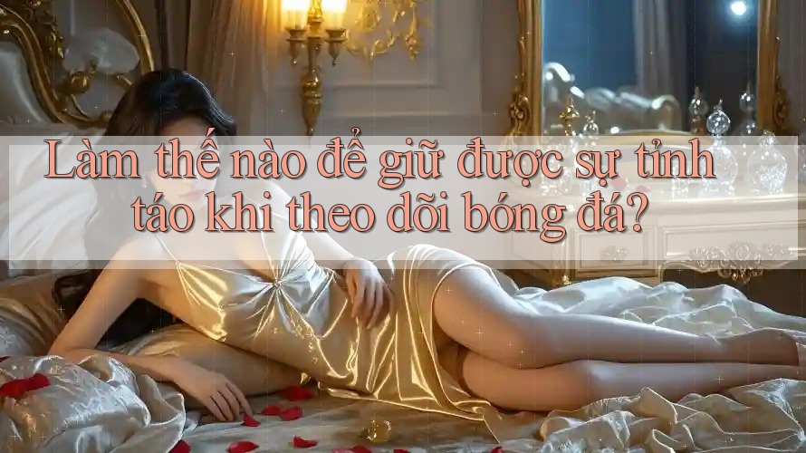 Làm thế nào để giữ được sự tỉnh táo khi theo dõi bóng đá? Làm thế nào để giữ được sự tỉnh táo khi theo dõi bóng đá?