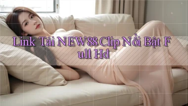 link tải new88 clip nổi bật full hd