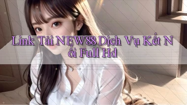 link tải new88 dịch vụ kết nối full hd