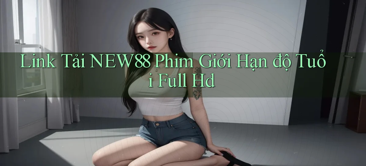 link tải new88 phim giới hạn độ tuổi full hd