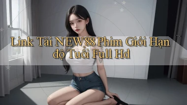 link tải new88 phim giới hạn độ tuổi full hd