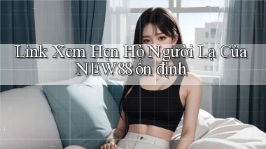 link xem hẹn hò người lạ của new88 ổn định