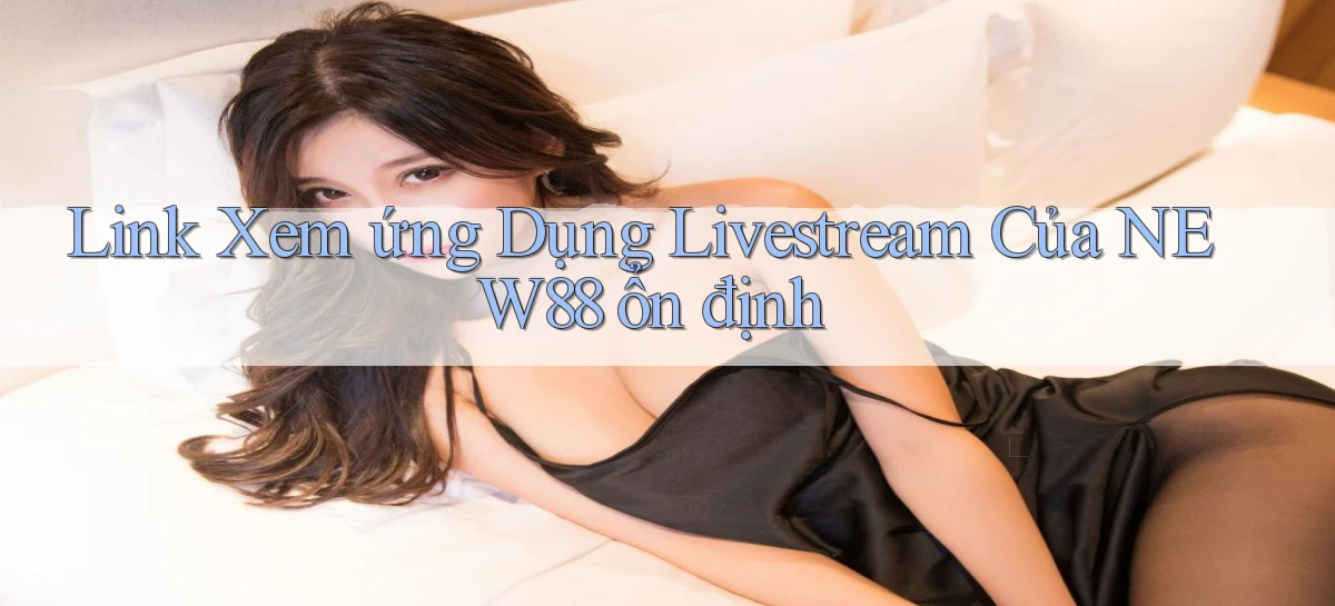 link xem ứng dụng livestream của new88 ổn định