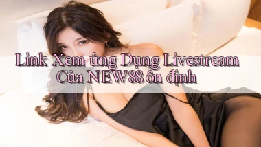 link xem ứng dụng livestream của new88 ổn định