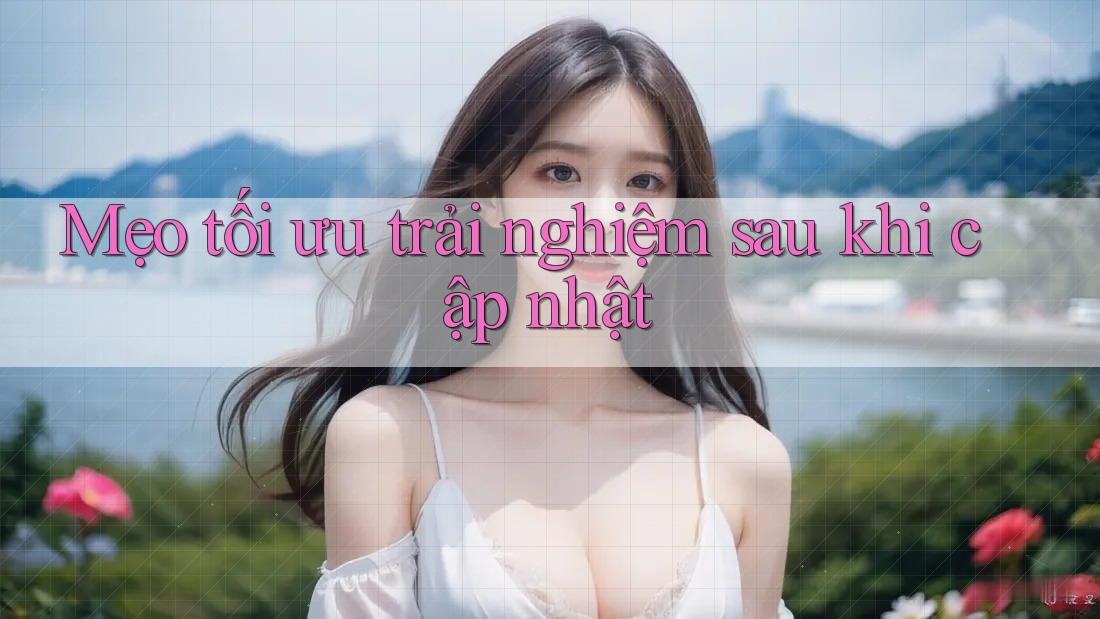 Mẹo tối ưu trải nghiệm sau khi cập nhật Mẹo tối ưu trải nghiệm sau khi cập nhật