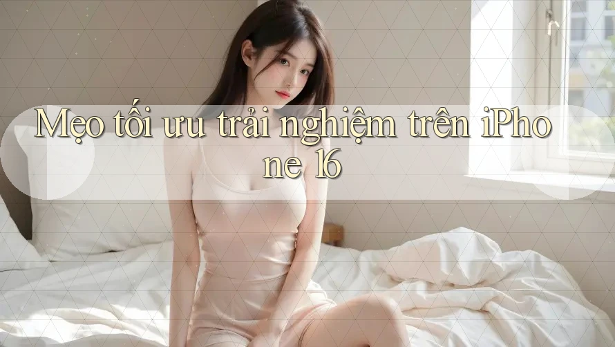 Mẹo tối ưu trải nghiệm trên iPhone 16