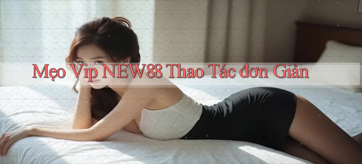 mẹo vip new88 thao tác đơn giản