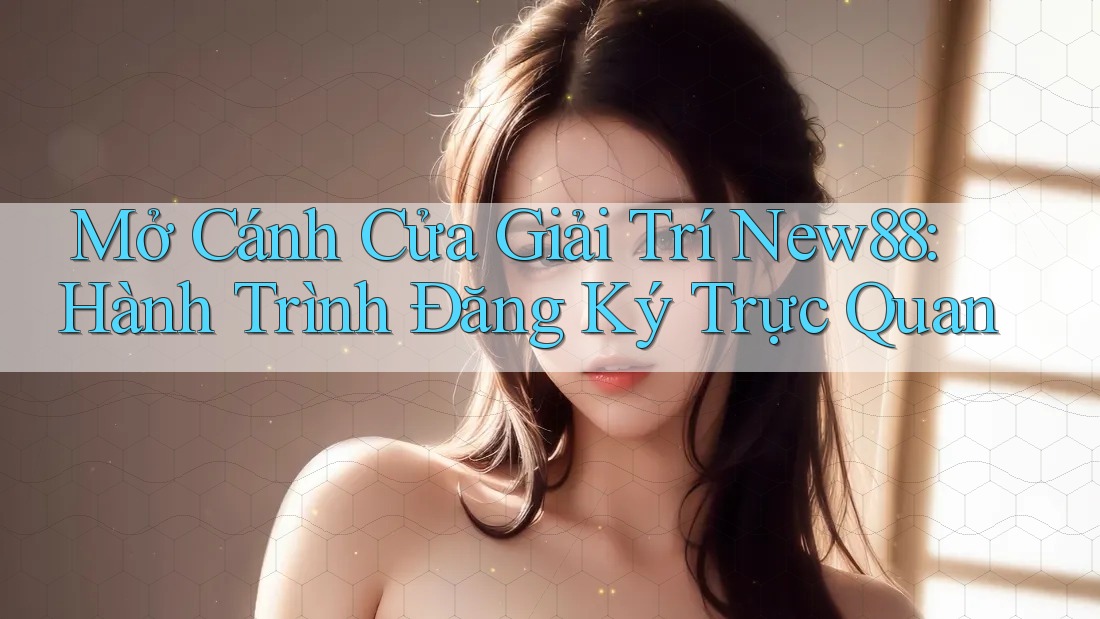 Mở Cánh Cửa Giải Trí New88: Hành Trình Đăng Ký Trực Quan