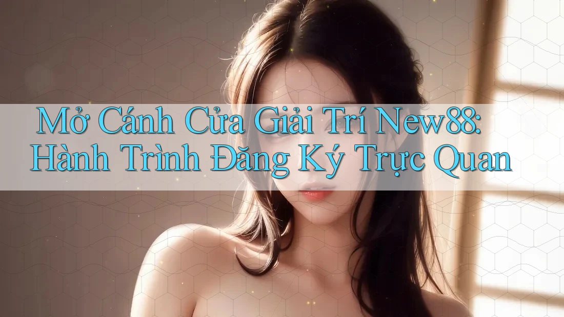 Mở Cánh Cửa Giải Trí New88: Hành Trình Đăng Ký Trực Quan