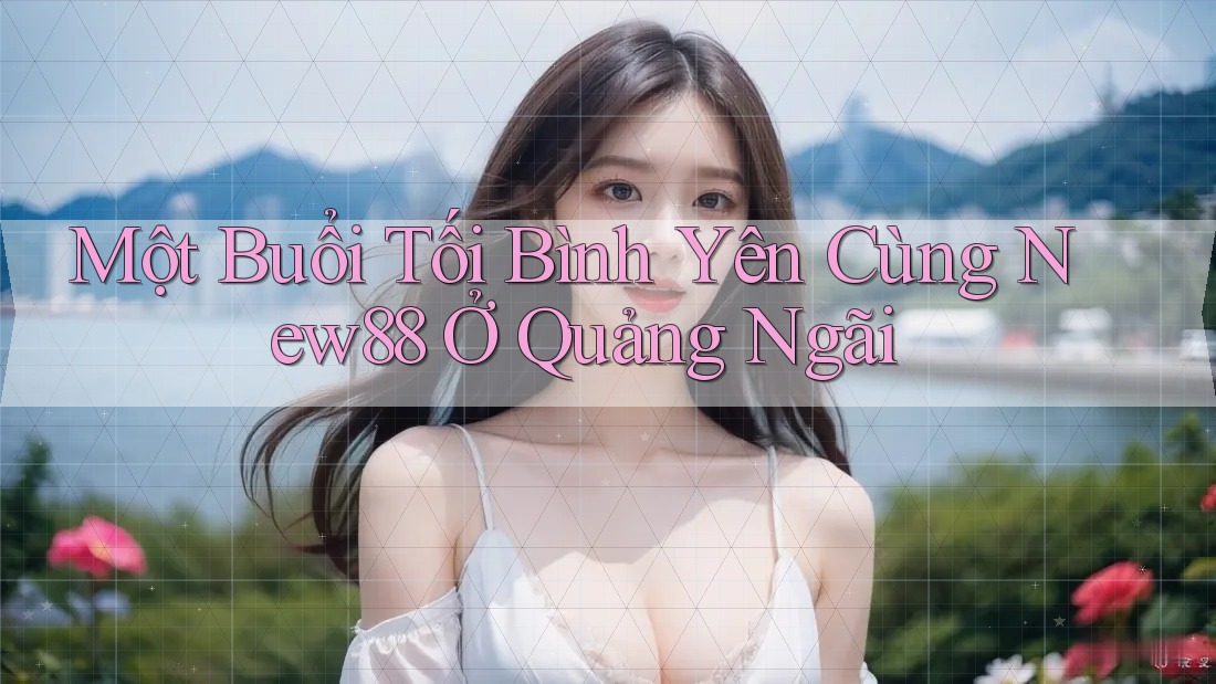 Một Buổi Tối Bình Yên Cùng New88 Ở Quảng Ngãi Một Buổi Tối Bình Yên Cùng New88 Ở Quảng Ngãi
