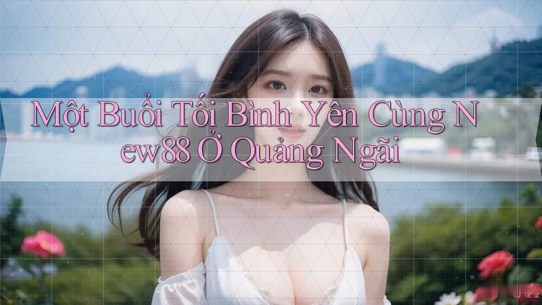 Một Buổi Tối Bình Yên Cùng New88 Ở Quảng Ngãi Một Buổi Tối Bình Yên Cùng New88 Ở Quảng Ngãi