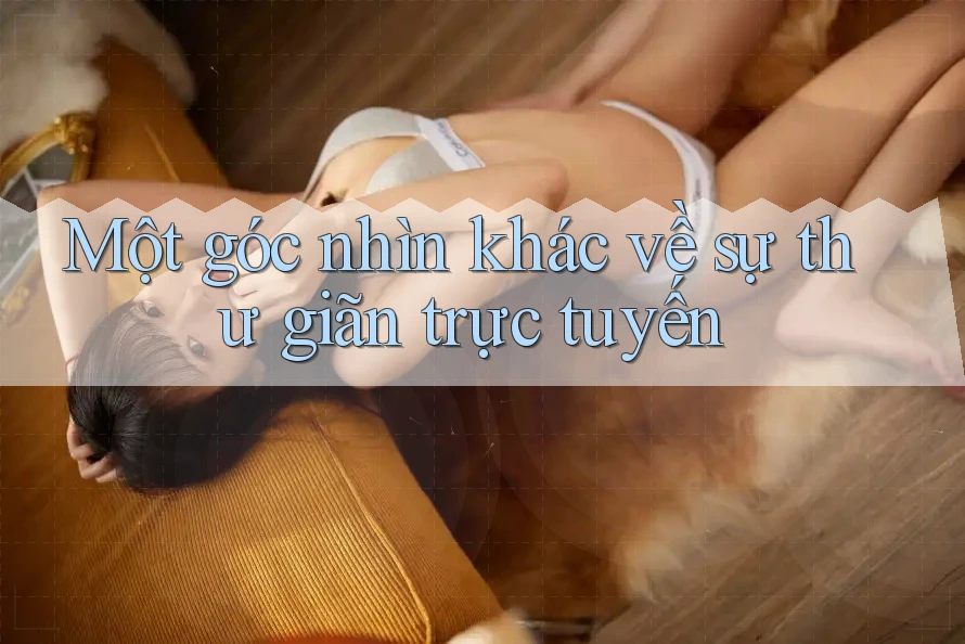 Một góc nhìn khác về sự thư giãn trực tuyến Một góc nhìn khác về sự thư giãn trực tuyến