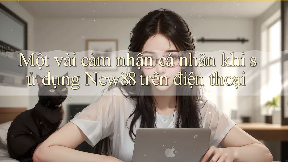 Một vài cảm nhận cá nhân khi sử dụng New88 trên điện thoại Một vài cảm nhận cá nhân khi sử dụng New88 trên điện thoại