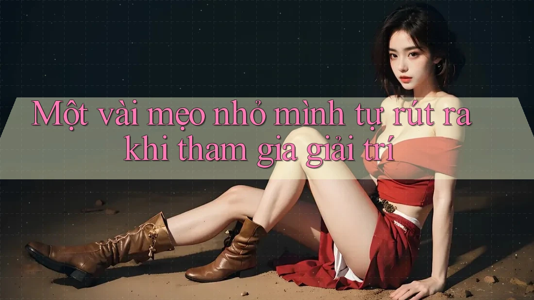 Một vài mẹo nhỏ mình tự rút ra khi tham gia giải trí Một vài mẹo nhỏ mình tự rút ra khi tham gia giải trí