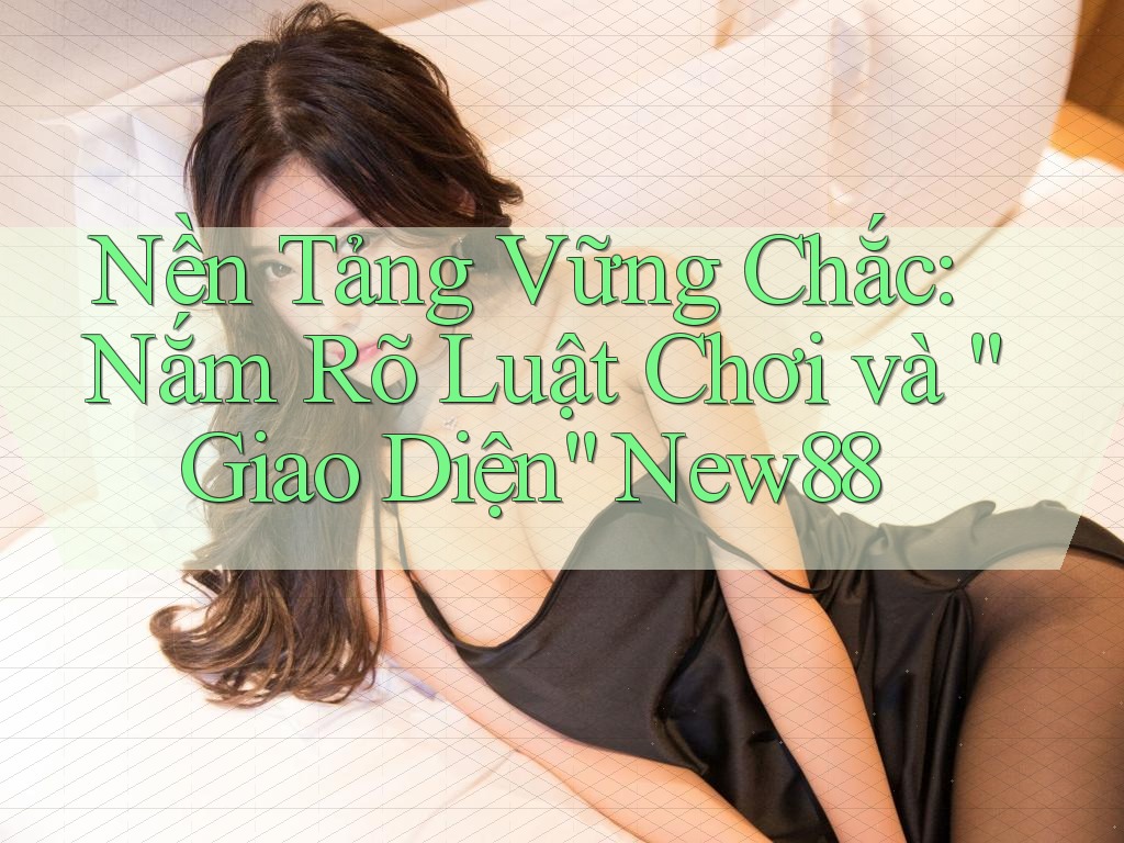 Nền Tảng Vững Chắc: Nắm Rõ Luật Chơi và “Giao Diện” New88 Nền Tảng Vững Chắc: Nắm Rõ Luật Chơi và “Giao Diện” New88