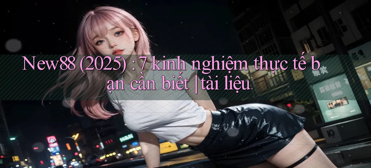New88 (2025) 7 kinh nghiệm thực tế bạn cần biết tài liệu