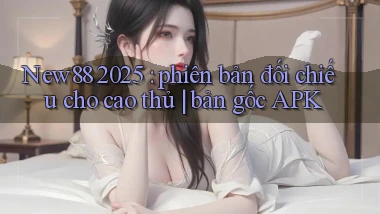 New88 2025 phiên bản đối chiếu cho cao thủ bản gốc APK