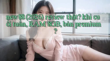 new88 (2026) review thật khi cuối tuần, RAM 8GB, bản premium