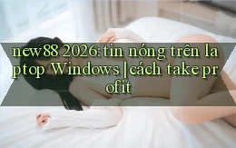 new88 2026 tin nóng trên laptop Windows cách take profit