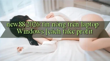 new88 2026 tin nóng trên laptop Windows cách take profit