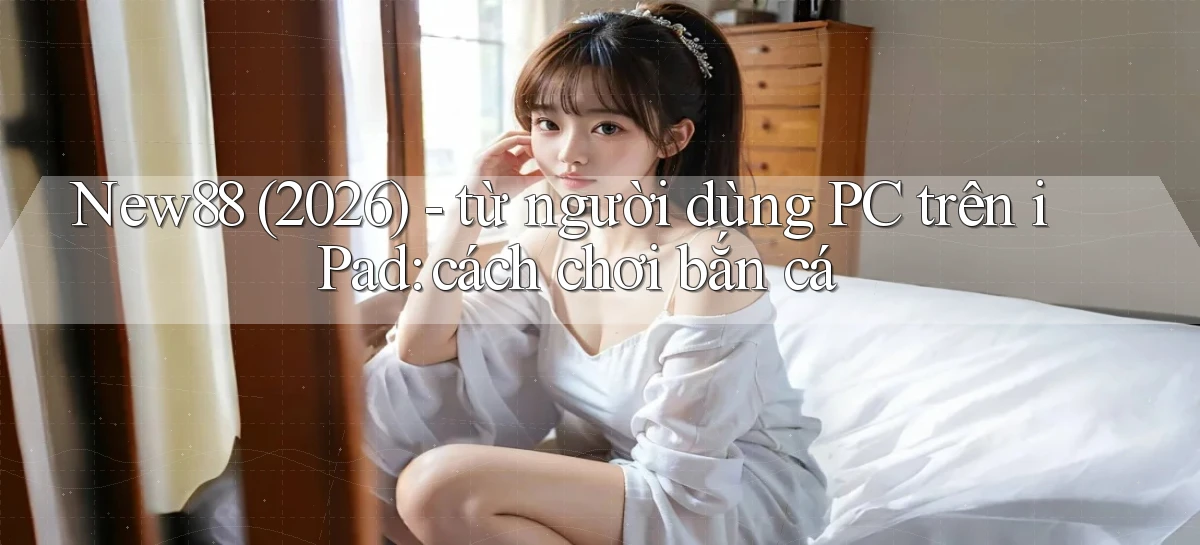 New88 (2026)   từ người dùng PC trên iPad cách chơi bắn cá