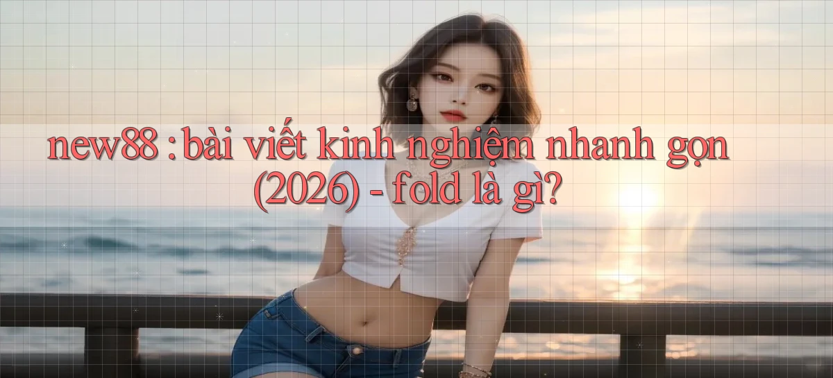 new88 bài viết kinh nghiệm nhanh gọn (2026)   fold là gì