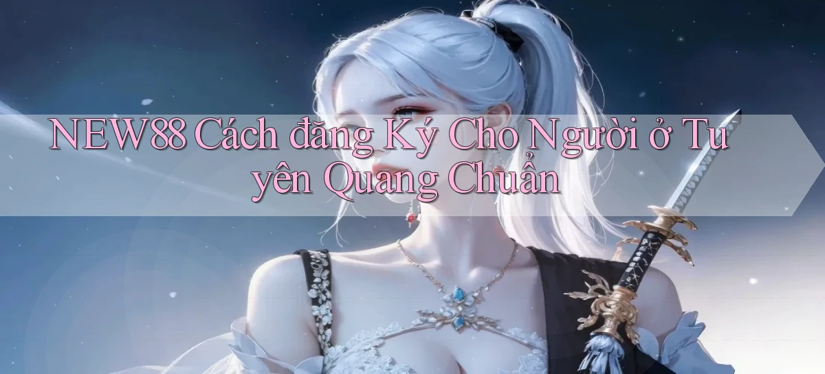new88 cách đăng ký cho người ở Tuyên Quang chuẩn
