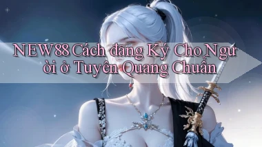 new88 cách đăng ký cho người ở Tuyên Quang chuẩn