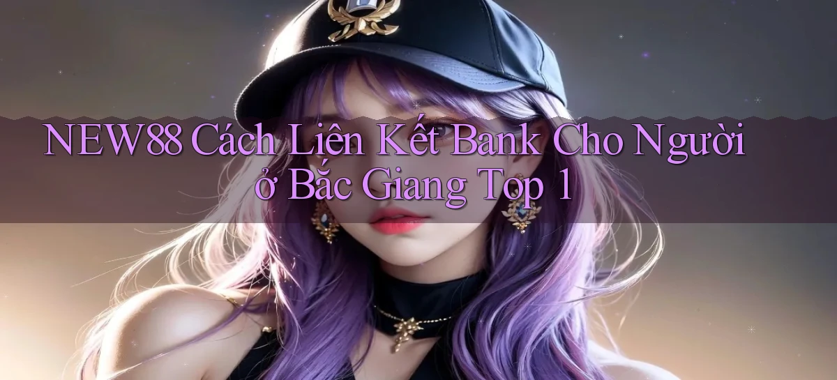 new88 cách liên kết bank cho người ở Bắc Giang top 1