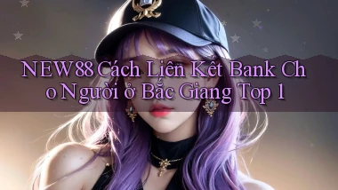 new88 cách liên kết bank cho người ở Bắc Giang top 1