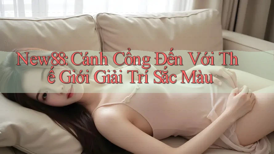 New88: Cánh Cổng Đến Với Thế Giới Giải Trí Sắc Màu New88: Cánh Cổng Đến Với Thế Giới Giải Trí Sắc Màu