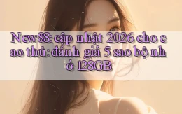 New88 cập nhật 2026 cho cao thủ đánh giá 5 sao bộ nhớ 128GB