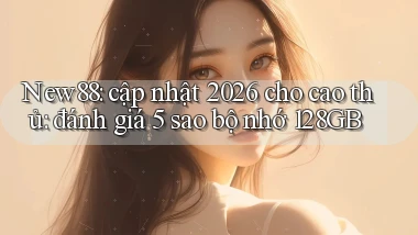 New88 cập nhật 2026 cho cao thủ đánh giá 5 sao bộ nhớ 128GB