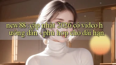 new88 cập nhật 2026 có video hướng dẫn   phù hợp cho dài hạn