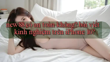 new88 có an toàn không bài viết kinh nghiệm trên iPhone 16