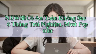 new88 có an toàn không sau 6 tháng trải nghiệm, most popular
