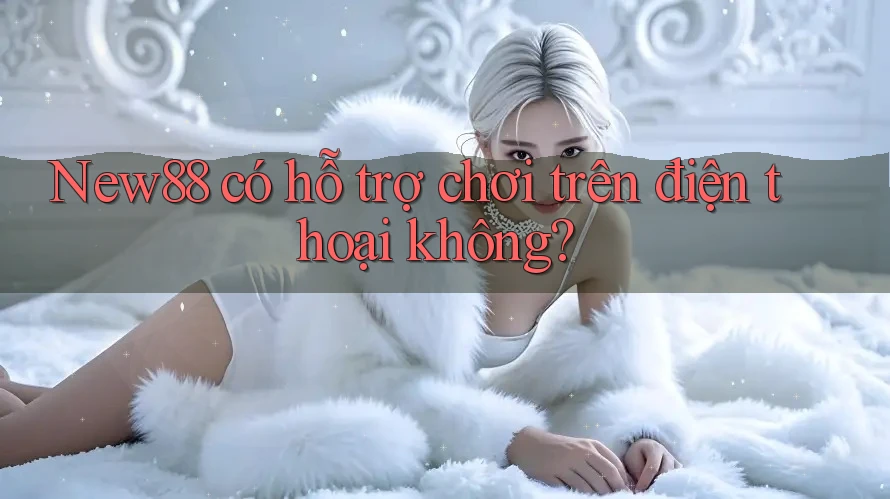 new88 có hỗ trợ chơi trên điện thoại không? new88 có hỗ trợ chơi trên điện thoại không?