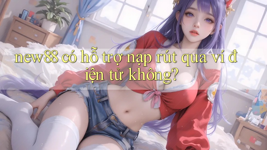 new88 có hỗ trợ nạp rút qua ví điện tử không?