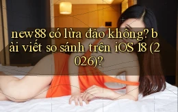 new88 có lừa đảo không bài viết so sánh trên iOS 18 (2026)