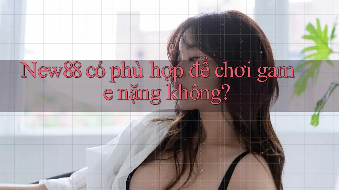 New88 có phù hợp để chơi game nặng không? New88 có phù hợp để chơi game nặng không?