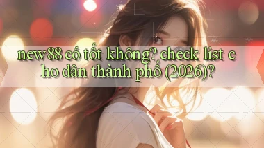 new88 có tốt không check list cho dân thành phố (2026)