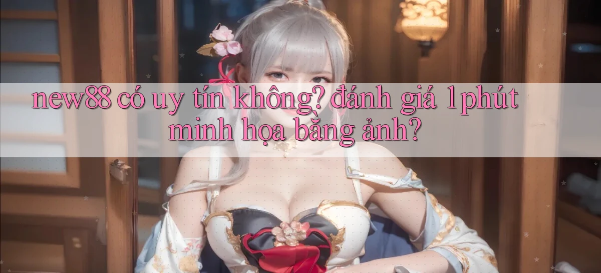 new88 có uy tín không đánh giá 1 phút minh họa bằng ảnh