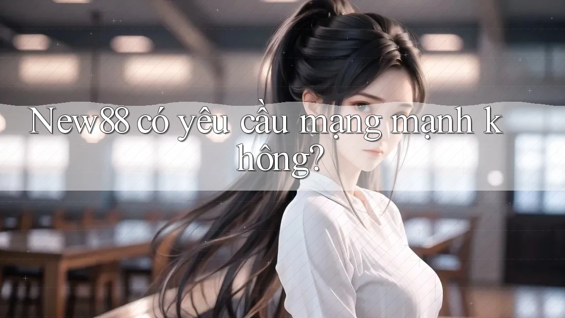 New88 có yêu cầu mạng mạnh không?